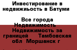 Инвестирование в недвижиьость в Батуми - Все города Недвижимость » Недвижимость за границей   . Тамбовская обл.,Моршанск г.